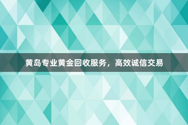 黄岛专业黄金回收服务，高效诚信交易