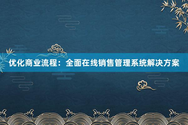 优化商业流程：全面在线销售管理系统解决方案